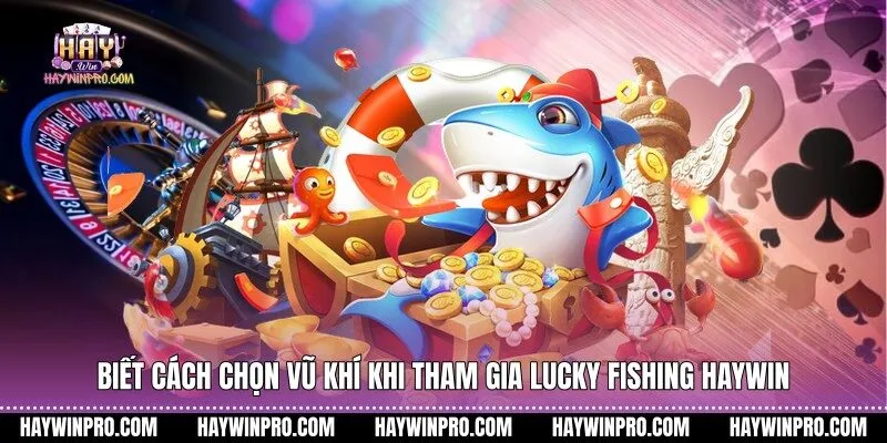 Biết cách chọn vũ khí khi tham gia Lucky Fishing HAYWIN