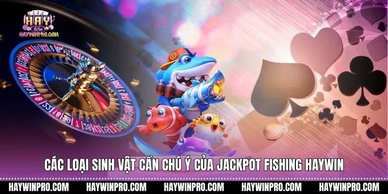 Các loại sinh vật cần chú ý của Jackpot Fishing HAYWIN